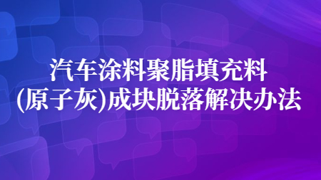 汽車涂料聚脂填充料(原子灰)成塊脫落解決辦法！