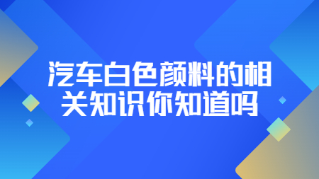 哲力涂料：汽車(chē)白色顏料的相關(guān)知識(shí)你知道嗎？