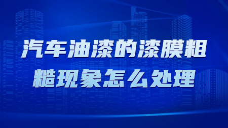 汽車油漆的漆膜粗糙現象怎么處理！