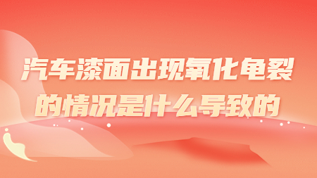 汽車漆面出現氧化龜裂的情況是什么導致的？