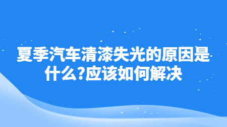 夏季汽車清漆失光的原因是什么？應(yīng)該如何解決！