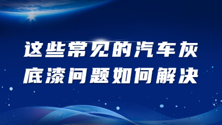 這些常見的汽車灰底漆問題如何解決？