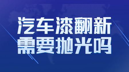 汽車漆翻新需要拋光嗎？