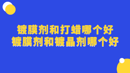 鍍膜劑和打蠟哪個好 鍍膜劑和鍍晶劑哪個好？