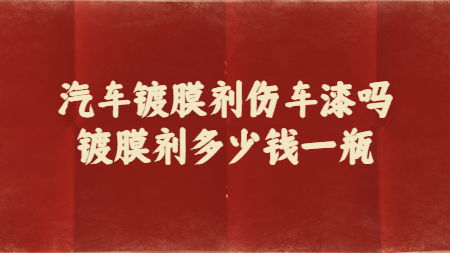 汽車鍍膜劑傷車漆嗎？鍍膜劑多少錢一瓶？